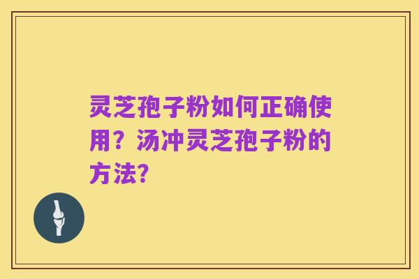 灵芝孢子粉如何正确使用?汤冲灵芝孢子粉的方法?