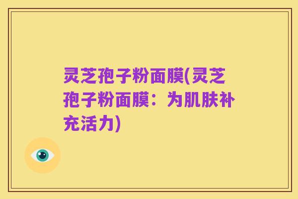 灵芝孢子粉面膜(灵芝孢子粉面膜:为肌肤补充活力)