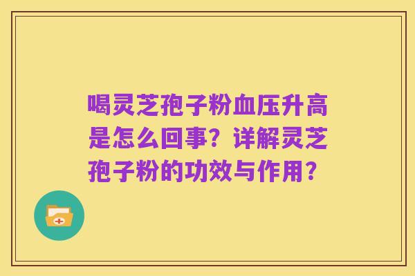 喝灵芝孢子粉血压升高是怎么回事?详解灵芝孢子粉的功效与作用?