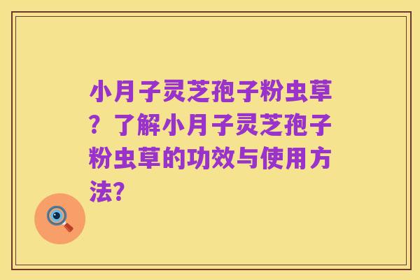小月子灵芝孢子粉虫草?了解小月子灵芝孢子粉虫草的功效与使用方法?