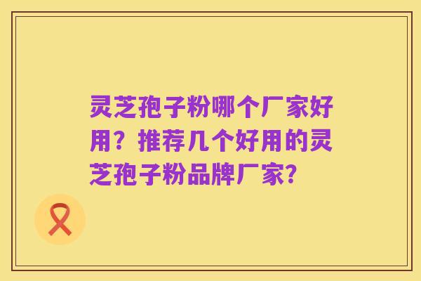 灵芝孢子粉哪个厂家好用？推荐几个好用的灵芝孢子粉品牌厂家？