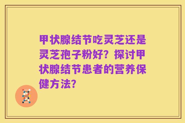 甲状腺结节吃灵芝还是灵芝孢子粉好?探讨甲状腺结节患者的营养保健方法?