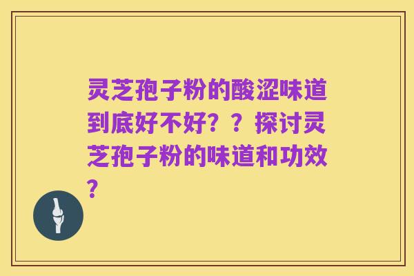 灵芝孢子粉的酸涩味道到底好不好？？探讨灵芝孢子粉的味道和功效？