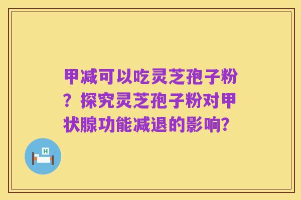 甲减可以吃灵芝孢子粉？探究灵芝孢子粉对甲状腺功能减退的影响？