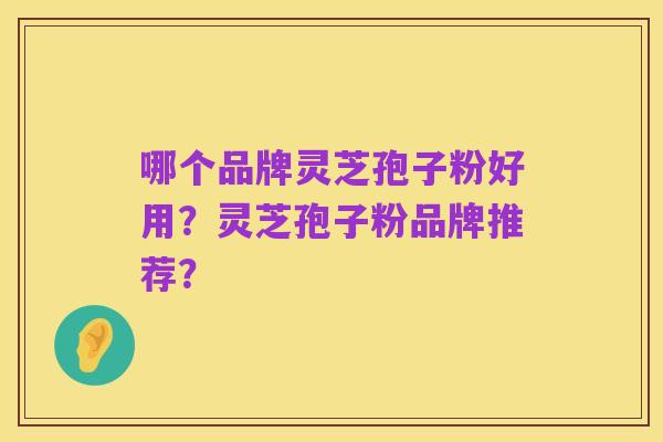 哪个品牌灵芝孢子粉好用？灵芝孢子粉品牌推荐？