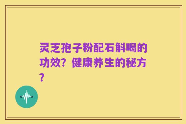 灵芝孢子粉配石斛喝的功效?健康养生的秘方?