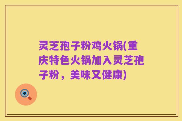 灵芝孢子粉鸡火锅(重庆特色火锅加入灵芝孢子粉，美味又健康)
