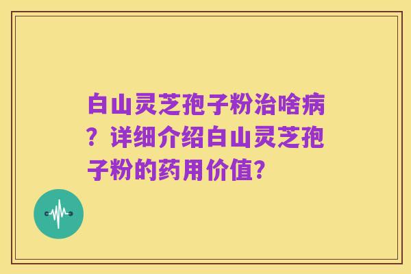 白山灵芝孢子粉治啥病?详细介绍白山灵芝孢子粉的药用价值?