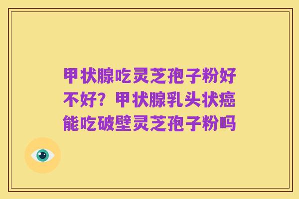 甲状腺吃灵芝孢子粉好不好?甲状腺乳头状癌能吃破壁灵芝孢子粉吗