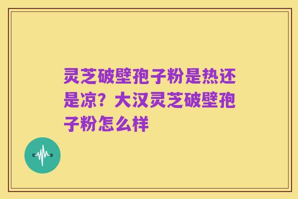 灵芝破壁孢子粉是热还是凉？大汉灵芝破壁孢子粉怎么样