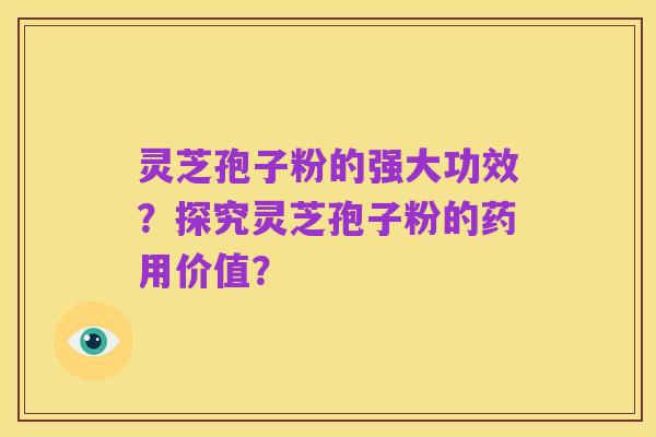 灵芝孢子粉的强大功效?探究灵芝孢子粉的药用价值?