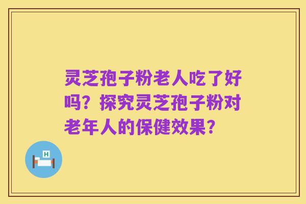 灵芝孢子粉老人吃了好吗？探究灵芝孢子粉对老年人的保健效果？