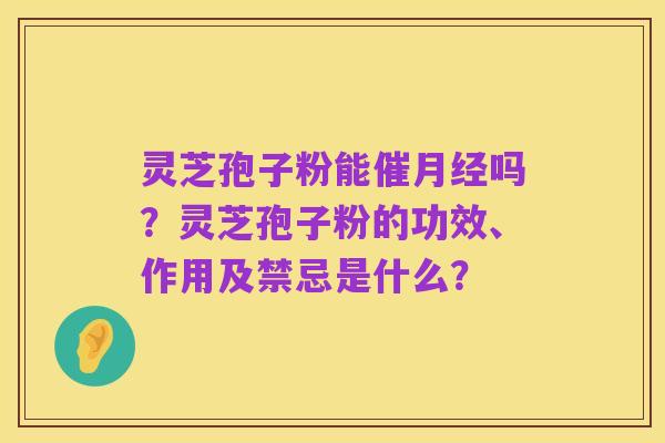 灵芝孢子粉能催月经吗？灵芝孢子粉的功效、作用及禁忌是什么？