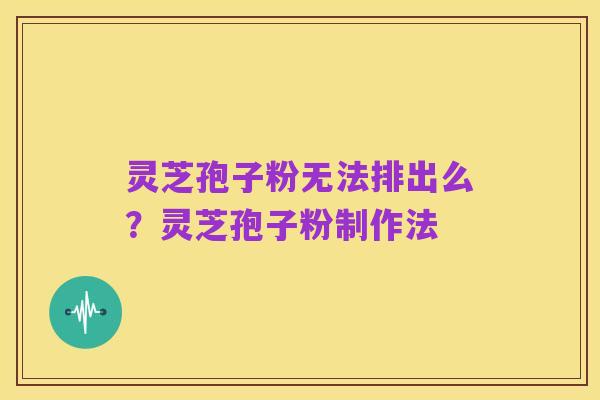 灵芝孢子粉无法排出么？灵芝孢子粉制作法