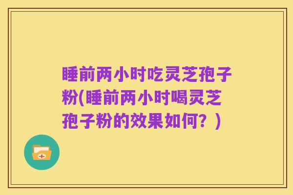 睡前两小时吃灵芝孢子粉(睡前两小时喝灵芝孢子粉的效果如何?)