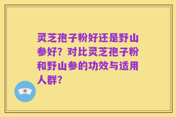 灵芝孢子粉好还是野山参好?对比灵芝孢子粉和野山参的功效与适用人群?