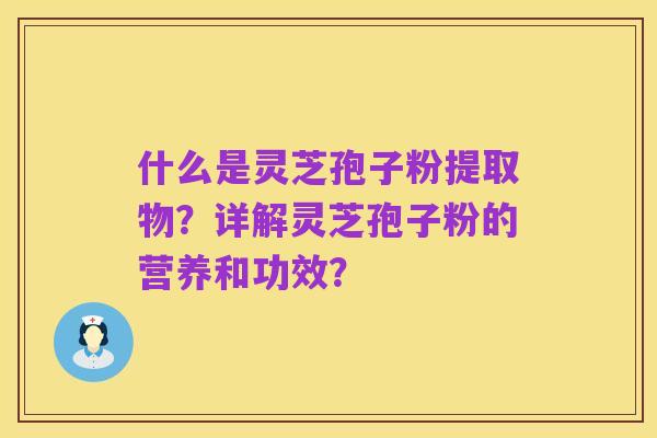 什么是灵芝孢子粉提取物？详解灵芝孢子粉的营养和功效？