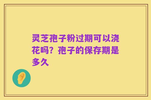 灵芝孢子粉过期可以浇花吗？孢子的保存期是多久