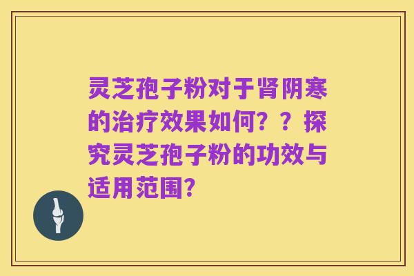 灵芝孢子粉对于肾阴寒的治疗效果如何??探究灵芝孢子粉的功效与适用范围?