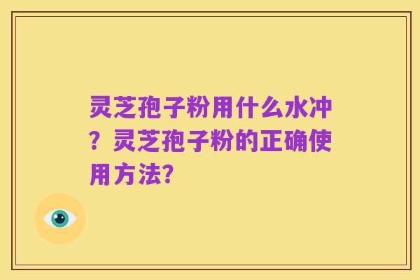 灵芝孢子粉用什么水冲?灵芝孢子粉的正确使用方法?