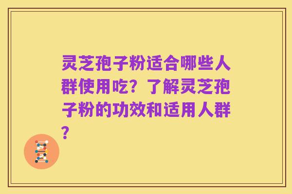 灵芝孢子粉适合哪些人群使用吃?了解灵芝孢子粉的功效和适用人群?