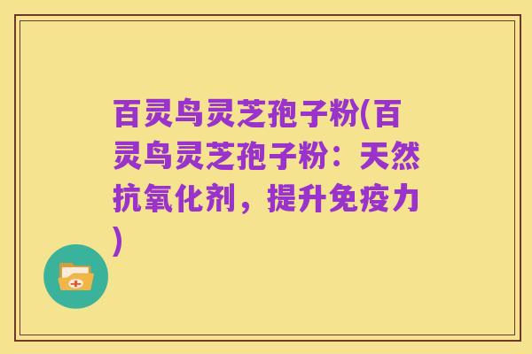 百灵鸟灵芝孢子粉(百灵鸟灵芝孢子粉:天然抗氧化剂,提升免疫力)