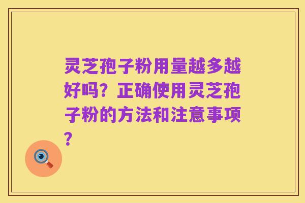 灵芝孢子粉用量越多越好吗?正确使用灵芝孢子粉的方法和注意事项?