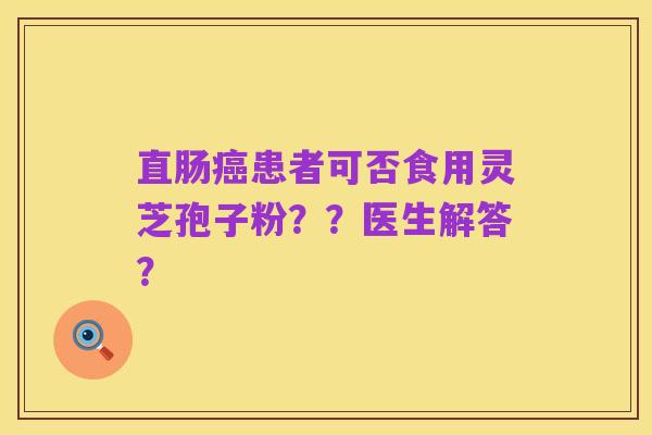 直肠癌患者可否食用灵芝孢子粉？？医生解答？