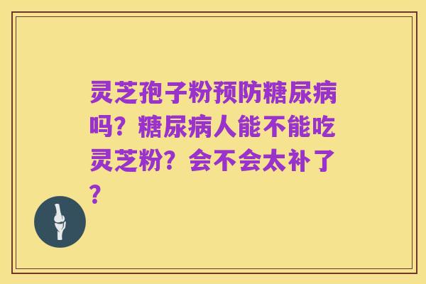 灵芝孢子粉预防糖尿病吗？糖尿病人能不能吃灵芝粉？会不会太补了？