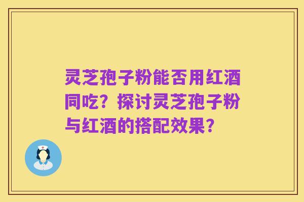 灵芝孢子粉能否用红酒同吃?探讨灵芝孢子粉与红酒的搭配效果?
