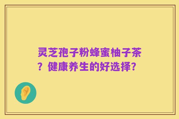 灵芝孢子粉蜂蜜柚子茶？健康养生的好选择？