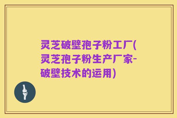 灵芝破壁孢子粉工厂(灵芝孢子粉生产厂家-破壁技术的运用)