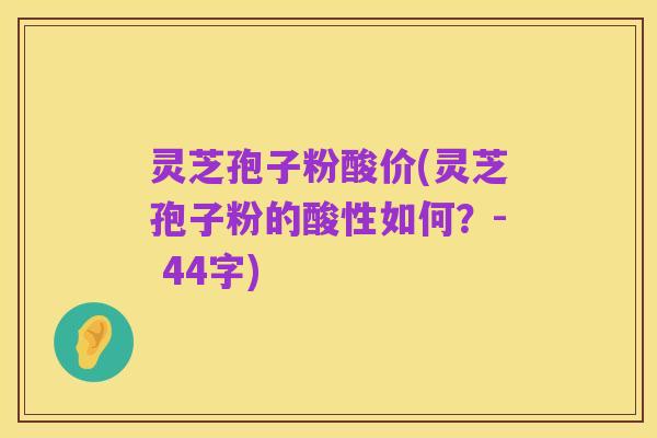灵芝孢子粉酸价(灵芝孢子粉的酸性如何？- 44字)