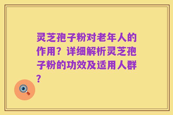 灵芝孢子粉对老年人的作用?详细解析灵芝孢子粉的功效及适用人群?