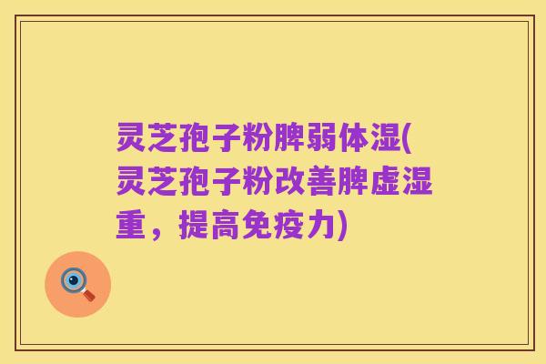 灵芝孢子粉脾弱体湿(灵芝孢子粉改善脾虚湿重,提高免疫力)