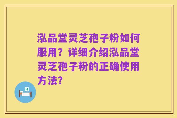 泓品堂灵芝孢子粉如何服用？详细介绍泓品堂灵芝孢子粉的正确使用方法？
