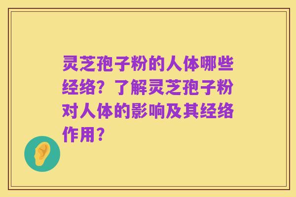 灵芝孢子粉的人体哪些经络?了解灵芝孢子粉对人体的影响及其经络作用?