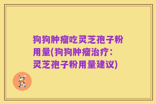 狗狗肿瘤吃灵芝孢子粉用量(狗狗肿瘤治疗:灵芝孢子粉用量建议)
