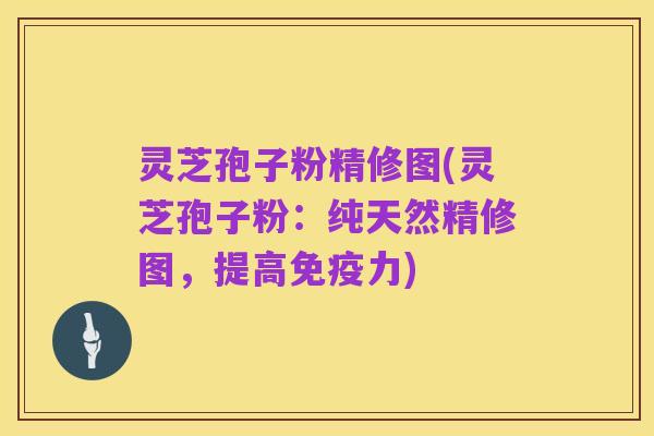 灵芝孢子粉精修图(灵芝孢子粉:纯天然精修图,提高免疫力)