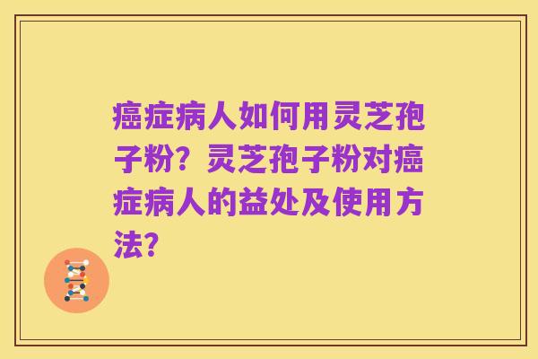 癌症病人如何用灵芝孢子粉？灵芝孢子粉对癌症病人的益处及使用方法？