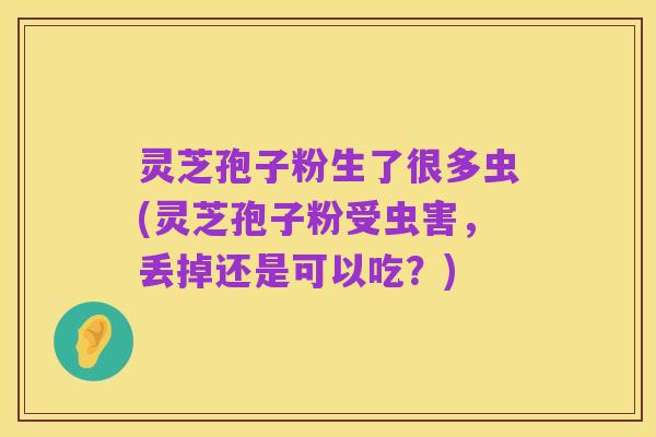 灵芝孢子粉生了很多虫(灵芝孢子粉受虫害，丢掉还是可以吃？)