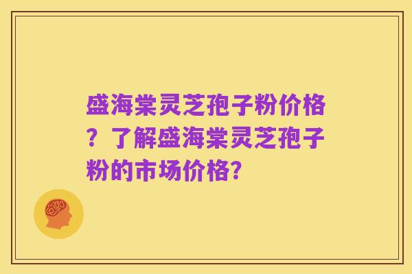 盛海棠灵芝孢子粉价格？了解盛海棠灵芝孢子粉的市场价格？