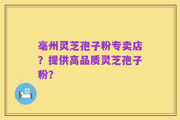 亳州灵芝孢子粉专卖店？提供高品质灵芝孢子粉？