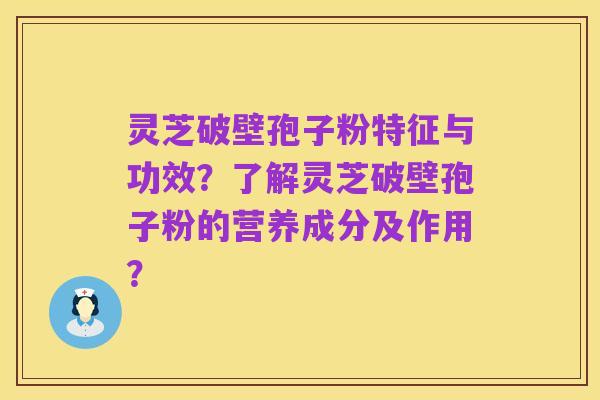 灵芝破壁孢子粉特征与功效?了解灵芝破壁孢子粉的营养成分及作用?