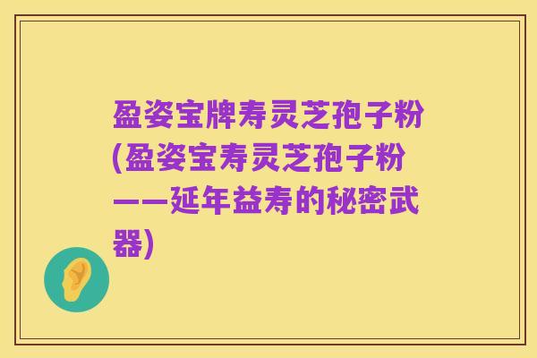 盈姿宝牌寿灵芝孢子粉(盈姿宝寿灵芝孢子粉——延年益寿的秘密武器)