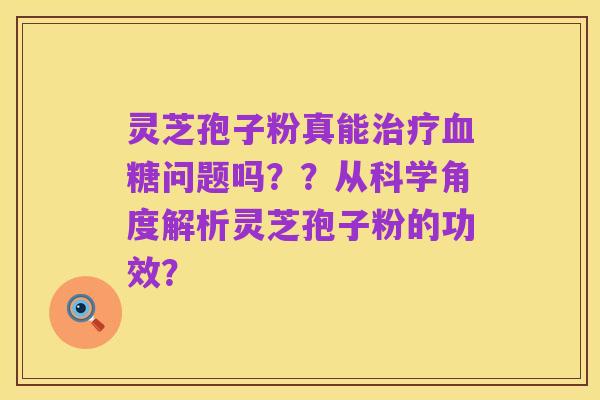 灵芝孢子粉真能治疗血糖问题吗??从科学角度解析灵芝孢子粉的功效?