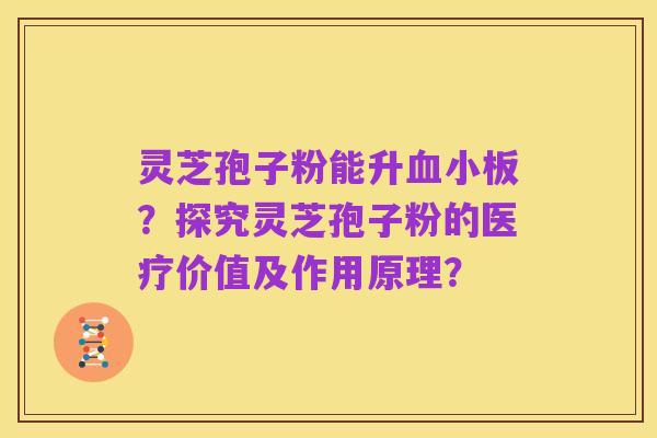 灵芝孢子粉能升血小板？探究灵芝孢子粉的医疗价值及作用原理？