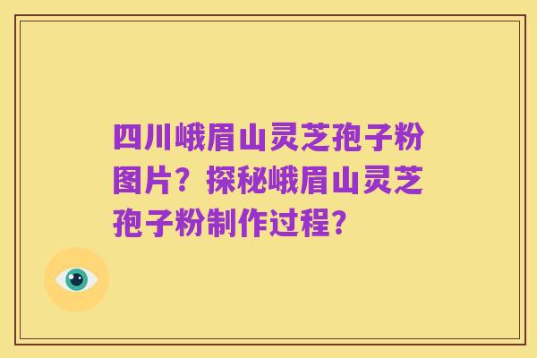 四川峨眉山灵芝孢子粉图片?探秘峨眉山灵芝孢子粉制作过程?
