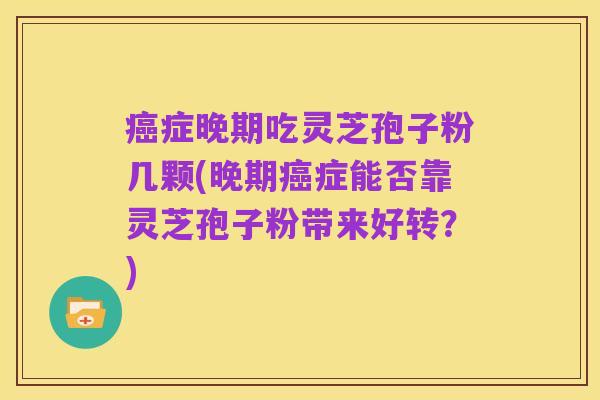 癌症晚期吃灵芝孢子粉几颗(晚期癌症能否靠灵芝孢子粉带来好转?)