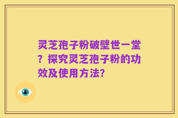 灵芝孢子粉破壁世一堂?探究灵芝孢子粉的功效及使用方法?